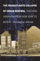 The transatlantic collapse of urban renewal : postwar urbanism from New York to Berlin /