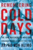 Remembering cold days : the 1942 massacre of Novi Sad, Hungarian politics, and society, 1942-1989 /