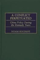 A conflict perpetuated : China policy during the Kennedy years /