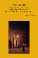 Half-truths : the Irish College, Rome, and a select history of the Catholic Church, 1771-1826 /