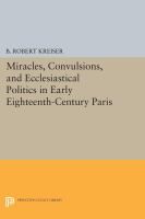 Miracles, convulsions, and ecclesiastical politics in early eighteenth-century Paris /