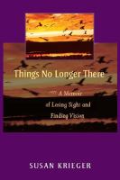 Things no longer there a memoir of losing sight and finding vision /