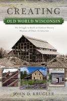 Creating Old World Wisconsin the struggle to build an outdoor history museum of ethnic architecture /