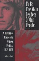 To be the main leaders of our people : a history of Minnesota Ojibwe politics, 1825-1898 /