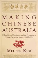 Making Chinese Australia urban elites, newspapers and the formation of Chinese-Australian identity, 1892-1912 /