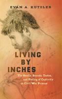 Living by Inches : the Smells, Sounds, Tastes, and Feeling of Captivity in Civil War Prisons.