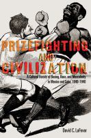 Prizefighting and civilization : a cultural history of boxing, race, and masculinity in Mexico and Cuba, 1840-1940 /