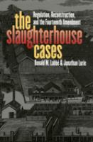 The slaughterhouse cases : regulation, reconstruction, and the Fourteenth Amendment /