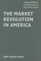 The market revolution in America : liberty, ambition, and the eclipse of the common good /