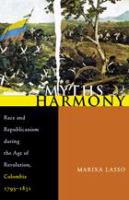 Myths of harmony : race and republicanism during the age of revolution, Colombia 1795-1831 /