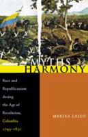 Myths of harmony race and republicanism during the age of revolution, Colombia 1795-1831 /