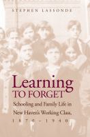 Learning to Forget : Schooling and Family Life in New Haven?s Working Class, 1870-1940.