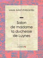 Salon de madame la duchesse de Luynes : Histoire des salons de Paris : Tableaux et Portraits du grand monde sous Louis XVI, le Directoire, le Consulat et l'Empire, la Restauration et le Règne de Louis-Philippe Ier