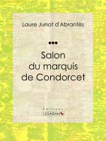 Salon du marquis de Condorcet : Histoire des salons de Paris : Tableaux et Portraits du grand monde sous Louis XVI, le Directoire, le Consulat et l'Empire, la Restauration et le Règne de Louis-Philippe Ier