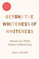 Beyond the Whiteness of Whiteness : Memoir of a White Mother of Black Sons.