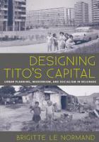 Designing Tito's capital urban planning, modernism, and socialism /
