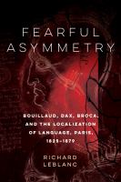 Fearful asymmetry : Bouillaud, Dax, Broca, and the localization of language, Paris 1825-1879 /