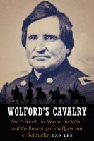 Wolford's Cavalry : the colonel, the war in the west, and the emancipation question in Kentucky /