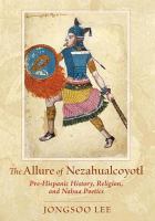 The allure of Nezahualcoyotl : pre-Hispanic history, religion, and Nahua poetics /