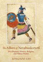 The allure of Nezahualcoyotl pre-Hispanic history, religion, and Nahua poetics /
