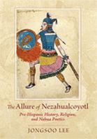 The allure of Nezahualcoyotl : pre-Hispanic history, religion, and Nahua poetics /