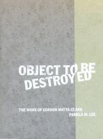 Object to be destroyed : the work of Gordon Matta-Clark /