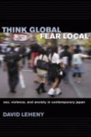 Think Global, Fear Local : Sex, Violence, and Anxiety in Contemporary Japan /