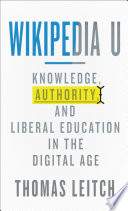 Wikipedia U knowledge, authority, and liberal education in the digital age /