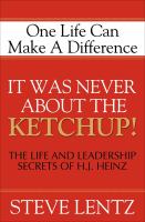 It Was Never About the Ketchup! : The Life and Leadership Secrets of H. J. Heinz.