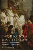 The origins of neoliberalism modeling the economy from Jesus to Foucault /