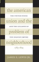 The American Union and the problem of neighborhood the United States and the collapse of the Spanish empire, 1783-1829 /