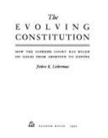 The evolving Constitution : how the Supreme Court has ruled on issues from abortion to zoning /