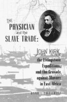 The physician and the slave trade : John Kirk, the Livingstone expeditions and the crusade against slavery in East Africa /