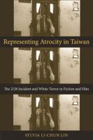 Representing atrocity in Taiwan : the 2/28 incident and white terror in fiction and film /