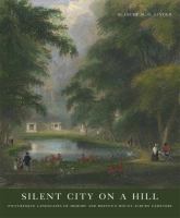 Silent city on a hill : picturesque landscapes of memory and Boston's Mount Auburn Cemetery /