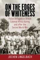 On the edges of Whiteness : Polish refugees in British colonial Africa during and after the Second World War /