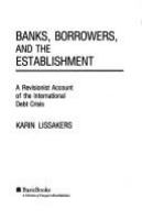 Banks, borrowers, and the establishment : a revisionist account of the international debt crisis /