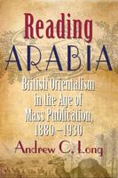 Reading Arabia : British Orientalism in the age of mass publication, 1880-1930 /