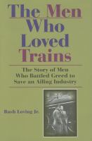 The men who loved trains : the story of men who battled greed to save an ailing industry /