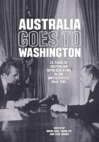 Australia Goes to Washington : 75 Years of Australian Representation in the United States, 1940-2015.