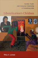 Liberalization's children gender, youth, and consumer citizenship in globalizing India /