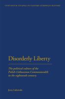 Disorderly Liberty : The Political Culture of the Polish-Lithuanian Commonwealth in the Eighteenth Century.