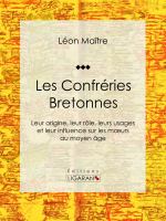 Les Confréries Bretonnes : Leur Origine, Leur Rôle, Leurs Usages et Leur Influence Sur les Moeurs Au Moyen âge.