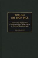 Rolling the Iron Dice : Historical Analogies and Decisions to Use Military Force in Regional Contingencies.