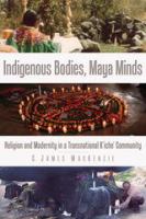 Indigenous bodies, Maya minds : religion and modernity in a transnational K'iche' community /