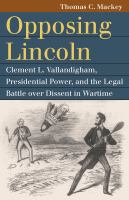 Opposing Lincoln Clement L. Vallandigham, presidential power, and the legal battle over dissent in wartime /