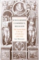 Scholarship, Commerce, Religion : The Learned Book in the Age of Confessions, 1560-1630.