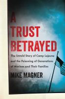 A Trust Betrayed : The Untold Story of Camp Lejeune and the Poisoning of Generations of Marines and Their Families.