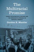 The multiracial promise : Harold Washington's Chicago and the democratic struggle in Reagan's America /