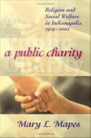 A public charity : religion and social welfare in Indianapolis, 1929-2002 /